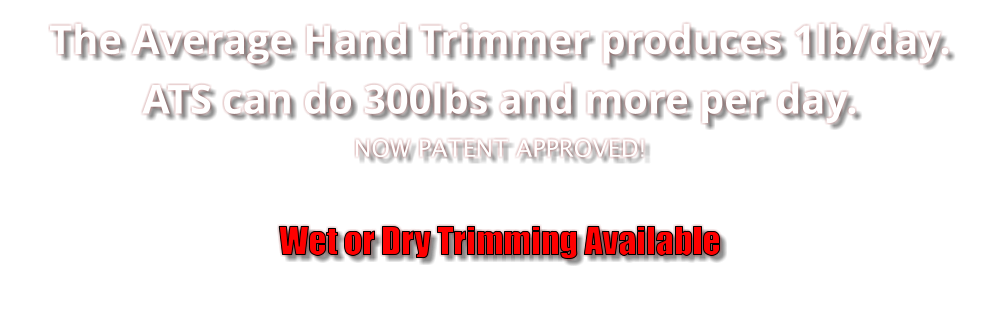 The Average Hand Trimmer produces 1lb/day. ATS can do 300lbs and more per day. NOW PATENT APPROVED!  Wet or Dry Trimming Available